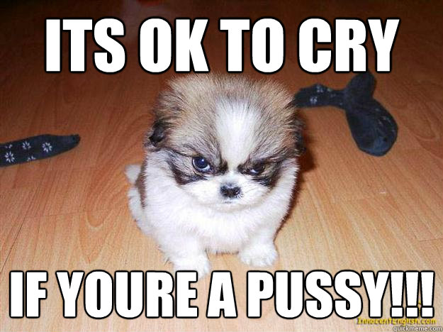 ITs ok to cry if youre a pussy!!!  