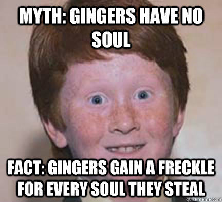 Myth: Gingers have no soul Fact: Gingers gain a freckle for every soul they steal - Myth: Gingers have no soul Fact: Gingers gain a freckle for every soul they steal  Over Confident Ginger