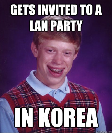 gets invited to a lan party  in korea  Bad Luck Brian