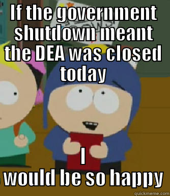 IF THE GOVERNMENT SHUTDOWN MEANT THE DEA WAS CLOSED TODAY I WOULD BE SO HAPPY Craig - I would be so happy