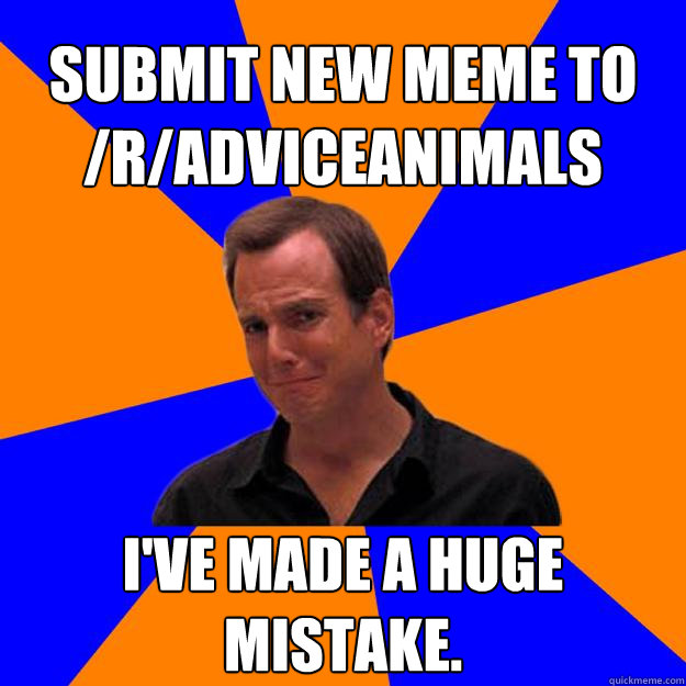 Submit new meme to /r/AdviceAnimals I've made a huge mistake. - Submit new meme to /r/AdviceAnimals I've made a huge mistake.  Mistake Gob