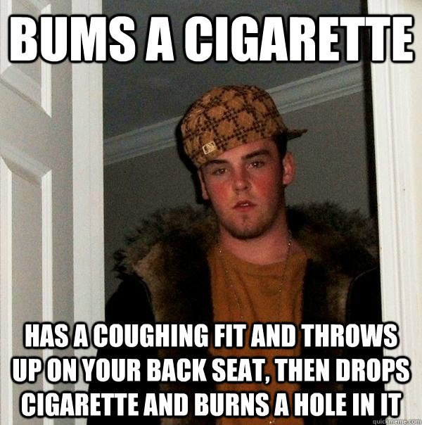 Bums a cigarette  Has a coughing fit and throws up on your back seat, then drops cigarette and burns a hole in it   Scumbag Steve