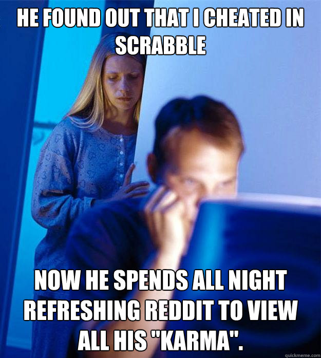 He found out that I cheated in scrabble Now he spends all night refreshing Reddit to view all his 