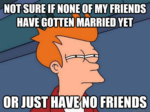 Not sure if none of my friends have gotten married yet or just have no friends - Not sure if none of my friends have gotten married yet or just have no friends  Futurama Fry