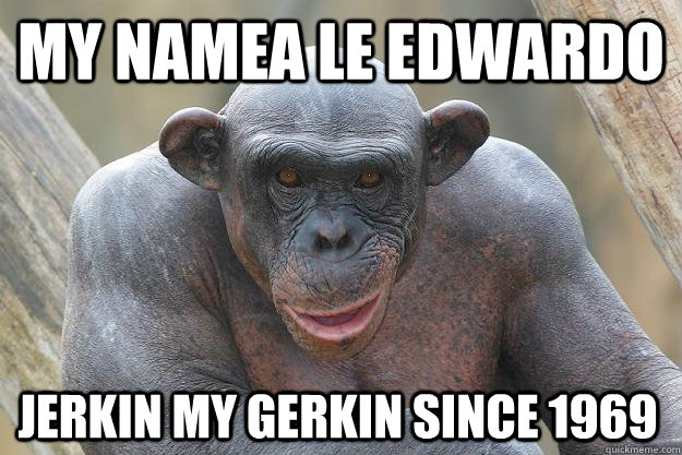 My Namea Le Edwardo Jerkin my Gerkin since 1969 - My Namea Le Edwardo Jerkin my Gerkin since 1969  The Most Interesting Chimp In The World