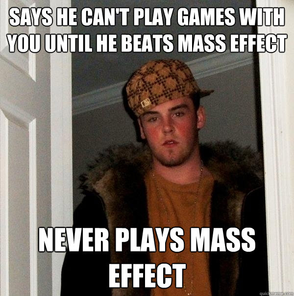 Says he can't play games with you until he beats mass effect Never plays mass effect  Scumbag Steve