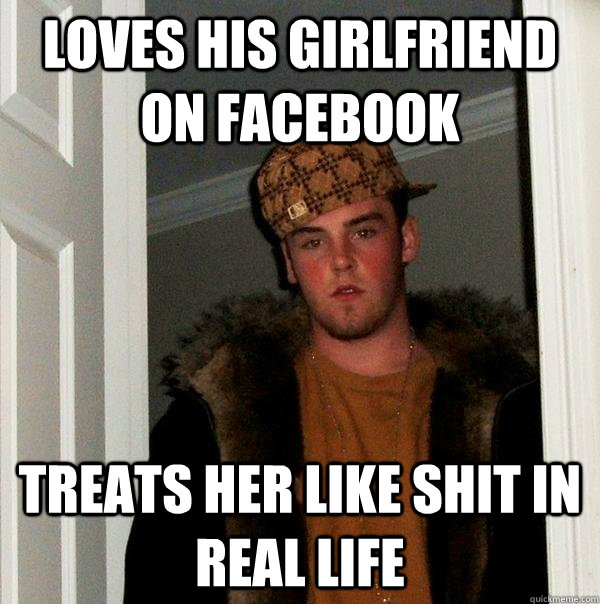 Loves his girlfriend on facebook treats her like shit in real life  Scumbag Steve