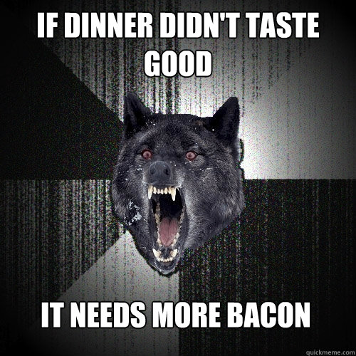 if dinner didn't taste good it needs more bacon  Insanity Wolf