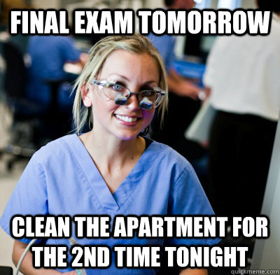 final exam tomorrow clean the apartment for the 2nd time tonight  overworked dental student