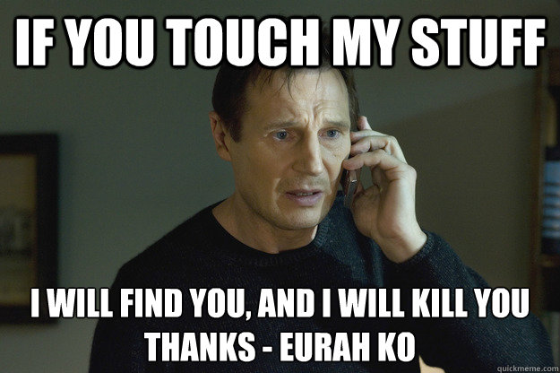 If you touch my stuff I will find you, and i will kill you
thanks - eurah ko - If you touch my stuff I will find you, and i will kill you
thanks - eurah ko  Taken Liam Neeson