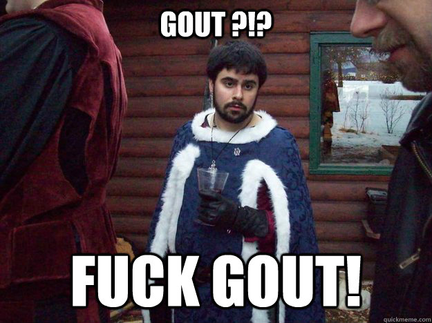 Gout ?!? FUCK GOUT!  Raging Alcoholic King