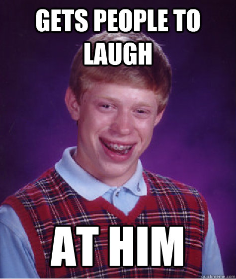 gets people to laugh at him  Bad Luck Brian