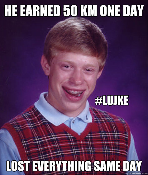 he earned 50 km one day lost everything same day #LUJKE  Bad Luck Brian