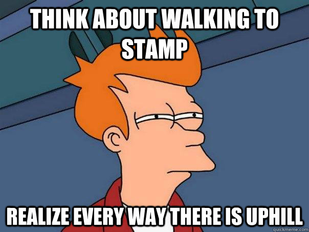 Think about walking to stamp realize every way there is uphill  Futurama Fry