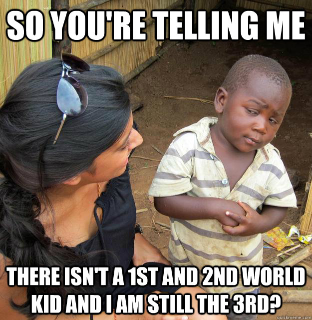 So you're telling me There isn't a 1st and 2nd world kid and I am still the 3rd? - So you're telling me There isn't a 1st and 2nd world kid and I am still the 3rd?  Skeptical Third World Child