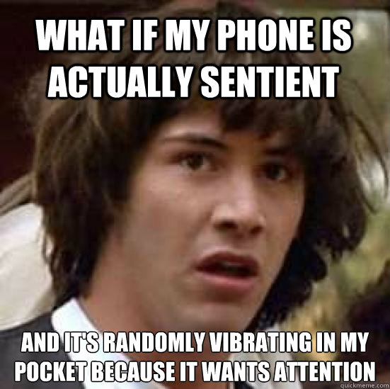 What if my phone is actually sentient and it's randomly vibrating in my pocket because it wants attention - What if my phone is actually sentient and it's randomly vibrating in my pocket because it wants attention  conspiracy keanu