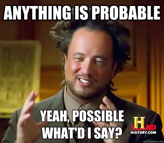 Anything is probable Yeah, possible
What'd I say?  Ancient Aliens