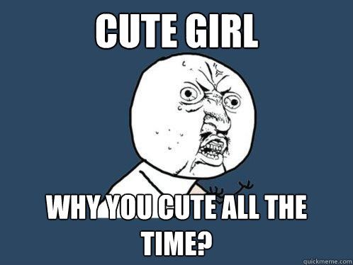 cute girl why you cute all the time?  - cute girl why you cute all the time?   Y U No