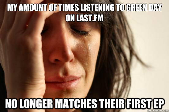 My amount of times listening to green day on last.fm no longer matches their first ep  First World Problems