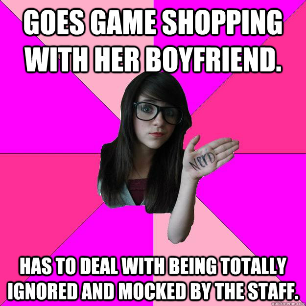 Goes game shopping with her boyfriend. Has to deal with being totally ignored and mocked by the staff.  Idiot Nerd Girl