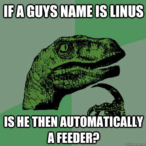 If a guys name is Linus Is he then automatically a feeder?  Philosoraptor