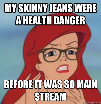 My skinny jeans were a health danger before it was so main stream  Hipster Ariel