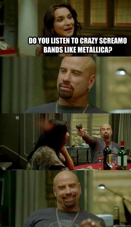 Do you listen to crazy screamo bands like metallica?  - Do you listen to crazy screamo bands like metallica?   Skinhead John