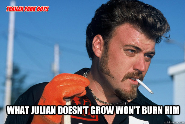  What Julian doesn't grow won't burn him  Ricky Trailer Park Boys