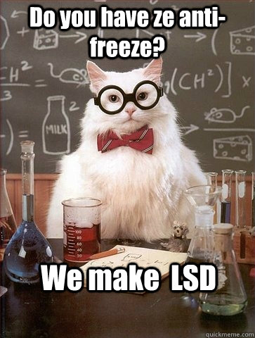 Do you have ze anti-freeze? We make  LSD - Do you have ze anti-freeze? We make  LSD  Chemistry Cat