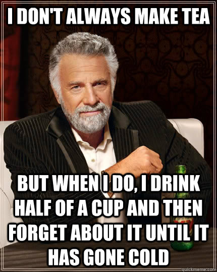 I don't always make tea but when I do, I drink half of a cup and then forget about it until it has gone cold  The Most Interesting Man In The World