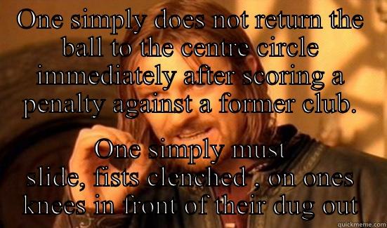 ONE SIMPLY DOES NOT RETURN THE BALL TO THE CENTRE CIRCLE IMMEDIATELY AFTER SCORING A PENALTY AGAINST A FORMER CLUB. ONE SIMPLY MUST SLIDE, FISTS CLENCHED , ON ONES KNEES IN FRONT OF THEIR DUG OUT Boromir