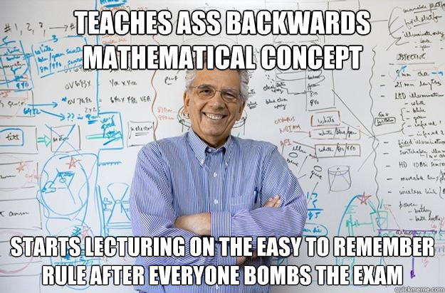 Teaches ass backwards mathematical concept Starts lecturing on the easy to remember rule after everyone bombs the exam  Engineering Professor