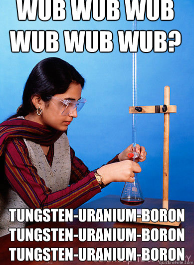 WUB WUB WUB WUB WUB WUB? Tungsten-Uranium-Boron Tungsten-Uranium-Boron Tungsten-Uranium-Boron  Dubstep Chemist