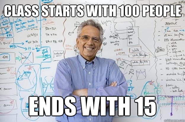 CLASS STARTS WITH 100 PEOPLE ENDS WITH 15  Engineering Professor