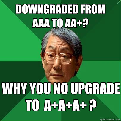 Downgraded from
AAA to AA+? Why you no upgrade to  A+A+A+ ?  High Expectations Asian Father