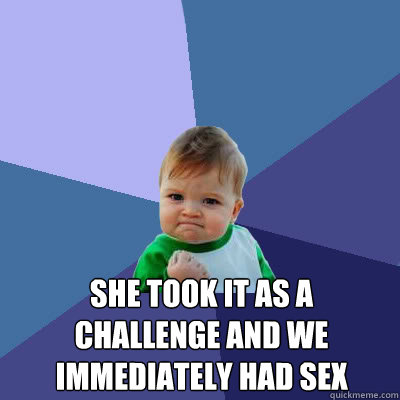  She took it as a challenge and we immediately had sex    Success Baby