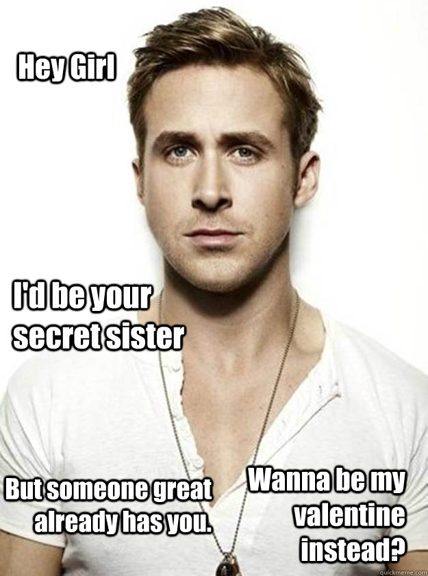 Hey Girl I'd be your secret sister But someone great already has you. Wanna be my valentine instead?  Ryan Gosling Hey Girl