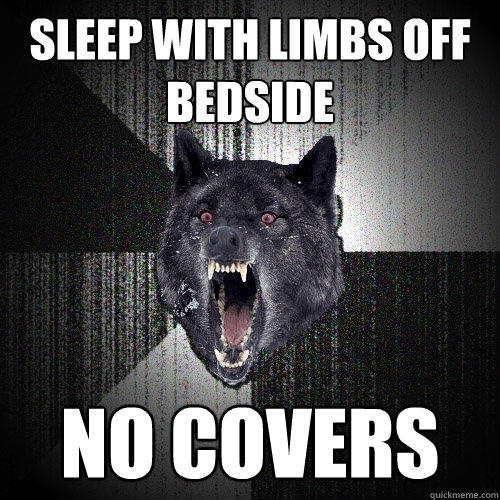 Sleep with limbs off bedside no covers  Insanity Wolf