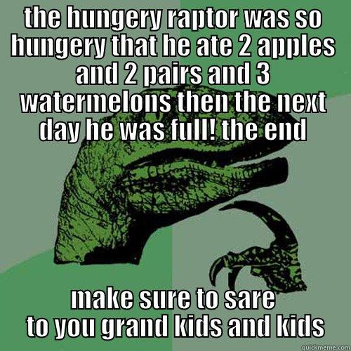 the hungery raptor - THE HUNGERY RAPTOR WAS SO HUNGERY THAT HE ATE 2 APPLES AND 2 PAIRS AND 3 WATERMELONS THEN THE NEXT DAY HE WAS FULL! THE END MAKE SURE TO SARE  TO YOU GRAND KIDS AND KIDS Philosoraptor