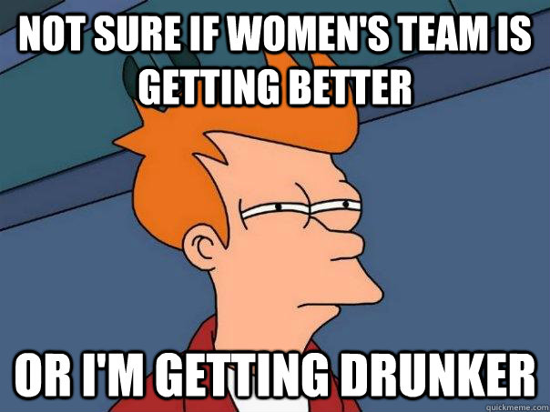 Not sure if women's team is getting better Or I'm getting drunker - Not sure if women's team is getting better Or I'm getting drunker  Futurama Fry