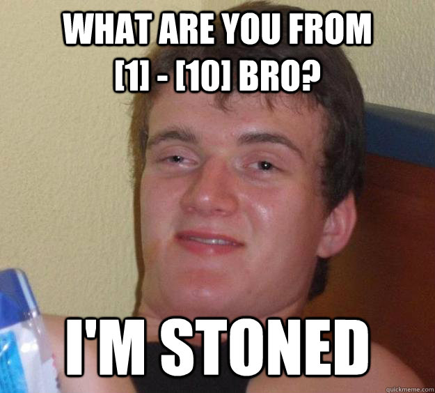 What are you from           [1] - [10] bro? i'm stoned  10 Guy