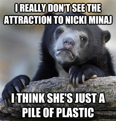 I really don't see the attraction to Nicki Minaj  I think she's just a pile of plastic   Confession Bear