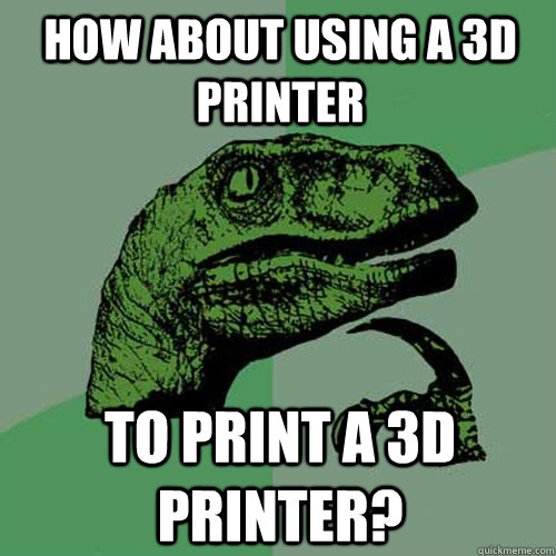 How about using a 3D printer to print a 3D printer?  Philosoraptor