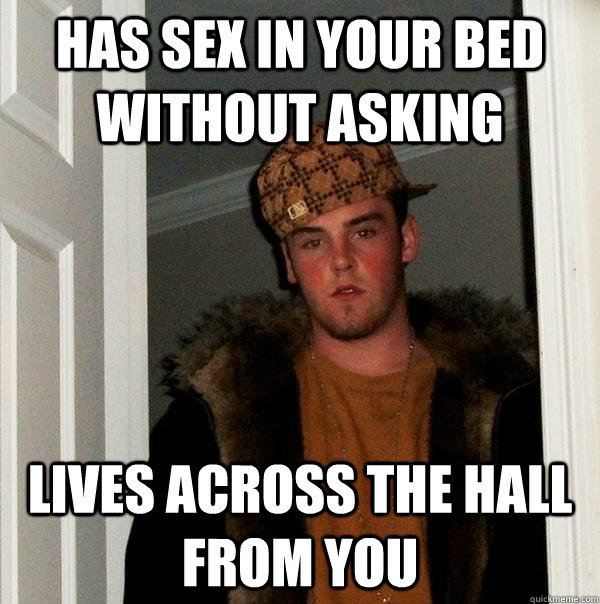 Has sex in your bed without asking Lives across the hall from you  Scumbag Steve