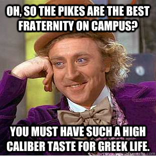 Oh, so the pikes are the best fraternity on campus? You must have such a high caliber taste for greek life.   Condescending Wonka