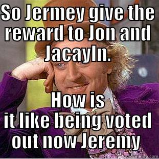 SO JERMEY GIVE THE REWARD TO JON AND JACAYLN. HOW IS IT LIKE BEING VOTED OUT NOW JEREMY  Condescending Wonka