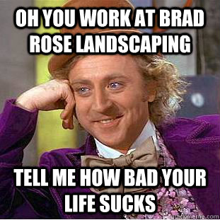 oh you work at brad rose landscaping tell me how bad your life sucks  Condescending Wonka