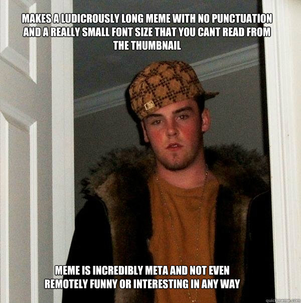 Makes a ludicrously long meme with no punctuation and a really small font size that you cant read from the thumbnail Meme is incredibly meta and not even remotely funny or interesting in any way  Scumbag Steve