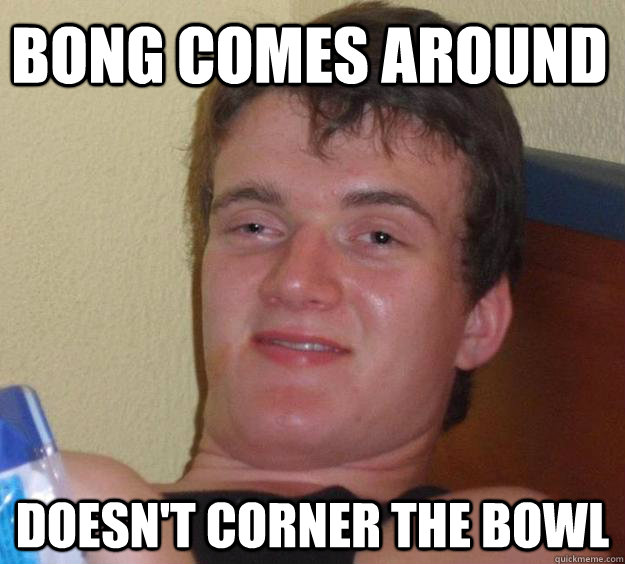 Bong comes around doesn't corner the bowl - Bong comes around doesn't corner the bowl  10 Guy