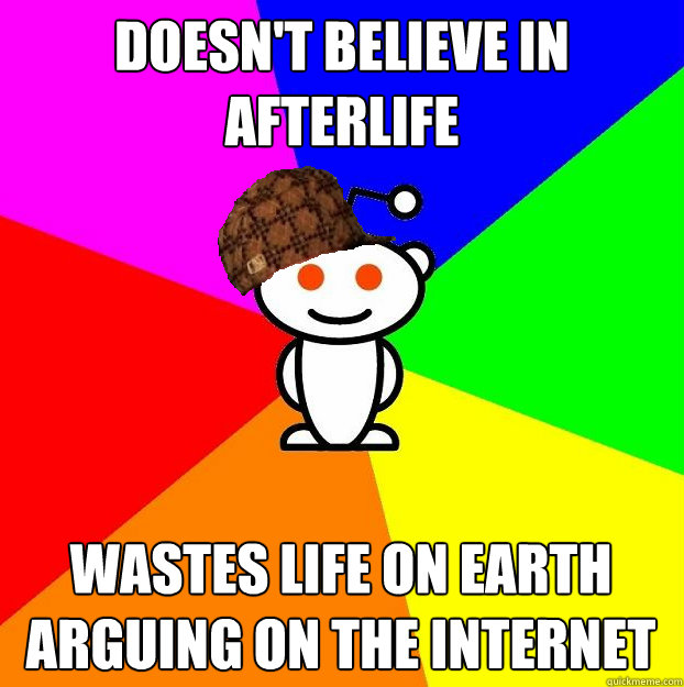 Doesn't believe in afterlife Wastes life on earth arguing on the internet  Scumbag Redditor